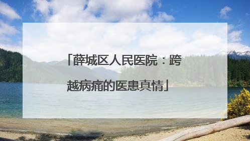 薛城区人民医院：跨越病痛的医患真情
