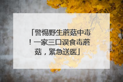 警惕野生蘑菇中毒！一家三口误食毒蘑菇，紧急送医
