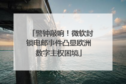 警钟敲响！微软封锁电邮事件凸显欧洲数字主权困境