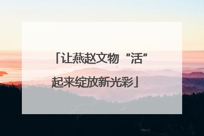 让燕赵文物“活”起来绽放新光彩