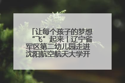 让每个孩子的梦想“飞”起来丨辽宁省军区第二幼儿园走进沈阳航空航天大学开展爱国主义教育