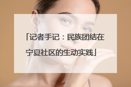 记者手记：民族团结在宁夏社区的生动实践