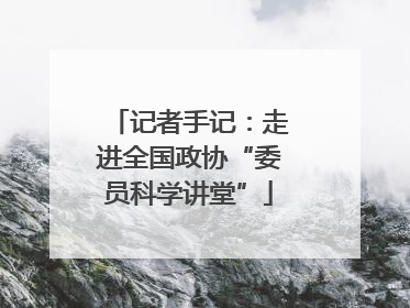 记者手记：走进全国政协“委员科学讲堂”