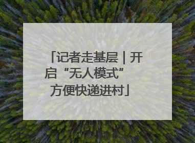 记者走基层｜开启“无人模式” 方便快递进村