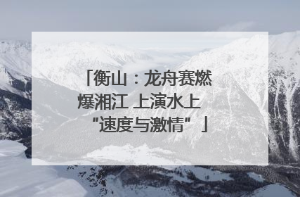 衡山：龙舟赛燃爆湘江 上演水上“速度与激情”