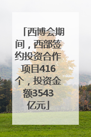 西博会期间，西部签约投资合作项目416个，投资金额3543亿元