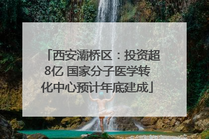 西安灞桥区：投资超8亿 国家分子医学转化中心预计年底建成