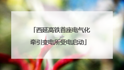 西延高铁首座电气化牵引变电所受电启动