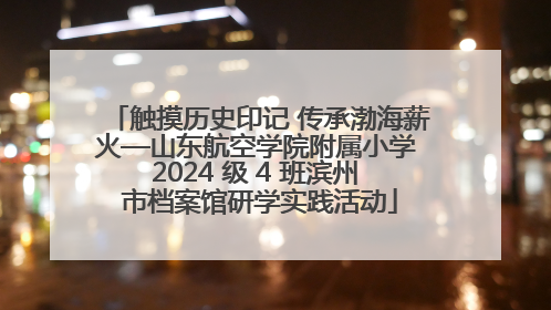 触摸历史印记 传承渤海薪火—山东航空学院附属小学 2024 级 4 班滨州 市档案馆研学实践活动