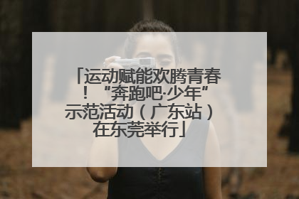 运动赋能欢腾青春！“奔跑吧·少年”示范活动（广东站）在东莞举行