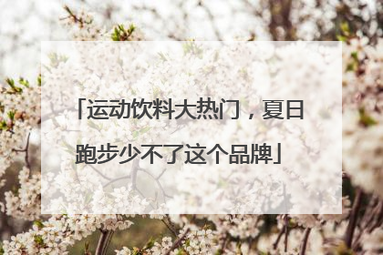 运动饮料大热门，夏日跑步少不了这个品牌