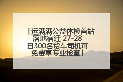 运满满公益体检首站落地宿迁 27-28日300名货车司机可免费享专业检查