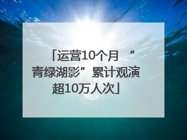 运营10个月 “青绿湖影”累计观演超10万人次