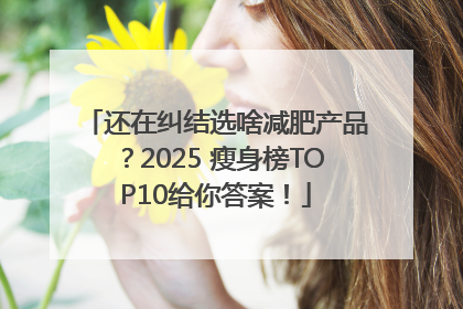还在纠结选啥减肥产品？2025 瘦身榜TOP10给你答案！