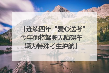 连续四年“爱心送考” 今年他将驾驶无障碍车辆为特殊考生护航