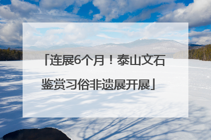 连展6个月！泰山文石鉴赏习俗非遗展开展