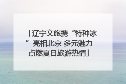 辽宁文旅携“特种冰”亮相北京 多元魅力点燃夏日旅游热情
