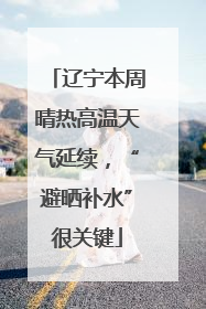 辽宁本周晴热高温天气延续，“避晒补水”很关键