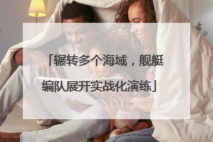 辗转多个海域，舰艇编队展开实战化演练