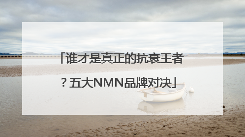 谁才是真正的抗衰王者？五大NMN品牌对决