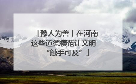 豫人为善丨在河南这些道德模范让文明“触手可及”