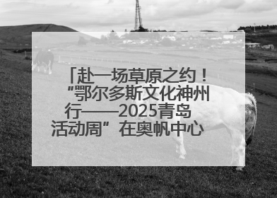 赴一场草原之约！“鄂尔多斯文化神州行——2025青岛活动周”在奥帆中心拉开帷幕
