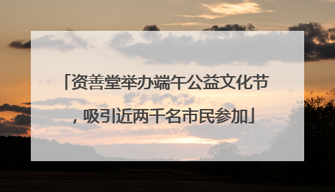 资善堂举办端午公益文化节，吸引近两千名市民参加
