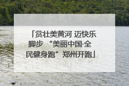 赏壮美黄河 迈快乐脚步 “美丽中国·全民健身跑”郑州开跑