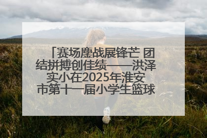 赛场鏖战展锋芒 团结拼搏创佳绩——洪泽实小在2025年淮安市第十一届小学生篮球比赛中再获佳绩