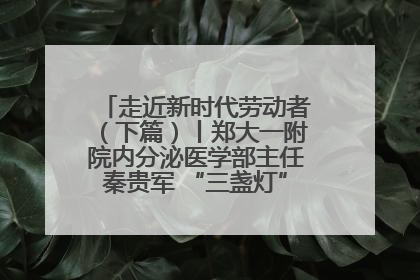 走近新时代劳动者（下篇）丨郑大一附院内分泌医学部主任秦贵军 “三盏灯”下的医者人生