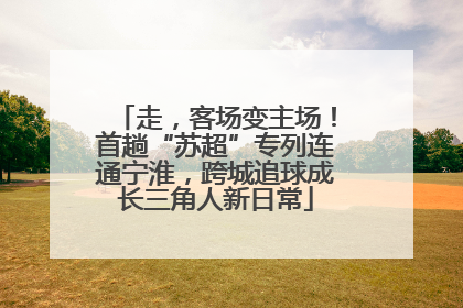 走，客场变主场！首趟“苏超”专列连通宁淮，跨城追球成长三角人新日常
