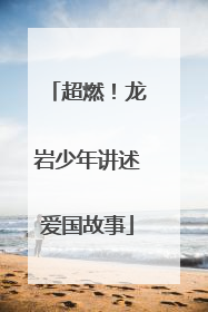 超燃！龙岩少年讲述爱国故事