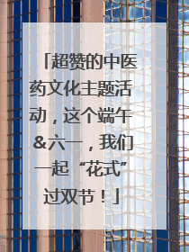 超赞的中医药文化主题活动，这个端午＆六一，我们一起“花式”过双节！