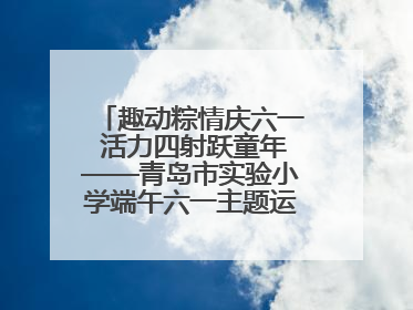 趣动粽情庆六一 活力四射跃童年——青岛市实验小学端午六一主题运动会燃情启幕