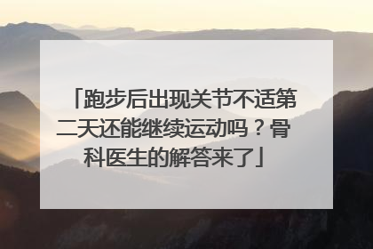跑步后出现关节不适第二天还能继续运动吗？骨科医生的解答来了