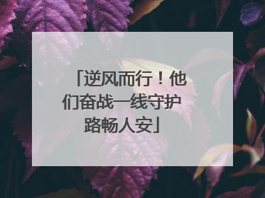逆风而行！他们奋战一线守护路畅人安