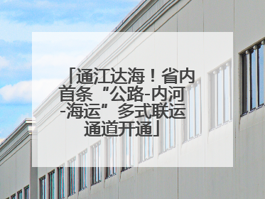 通江达海！省内首条“公路-内河-海运”多式联运通道开通