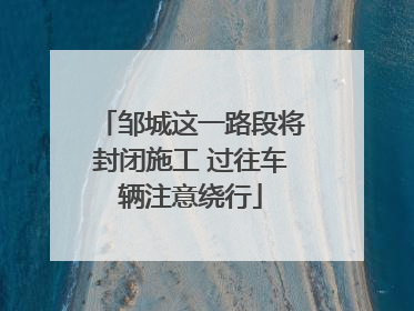 邹城这一路段将封闭施工 过往车辆注意绕行