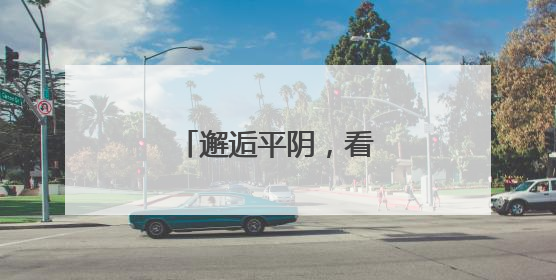 邂逅平阴，看见文明济南