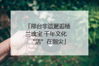 邢台非遗邂逅楼兰瑰宝 千年文化“活”在指尖