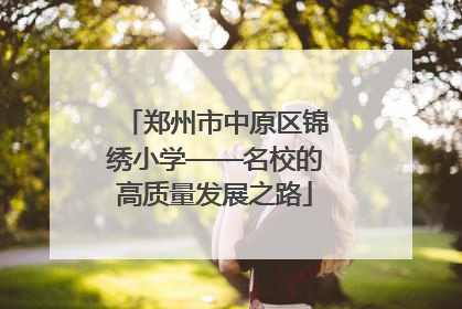 郑州市中原区锦绣小学——名校的高质量发展之路