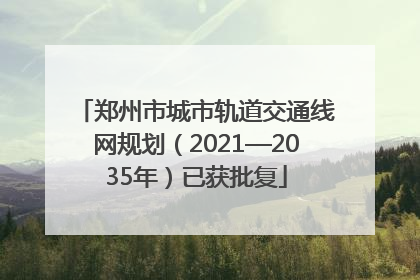 郑州市城市轨道交通线网规划（2021—2035年）已获批复