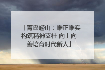 青岛崂山：唯正唯实构筑精神支柱 向上向善培育时代新人