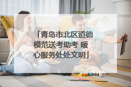 青岛市北区道德模范送考助考 暖心服务处处文明