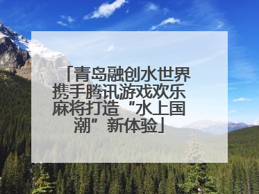 青岛融创水世界携手腾讯游戏欢乐麻将打造“水上国潮”新体验