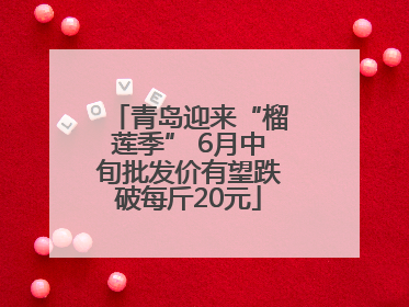青岛迎来“榴莲季” 6月中旬批发价有望跌破每斤20元