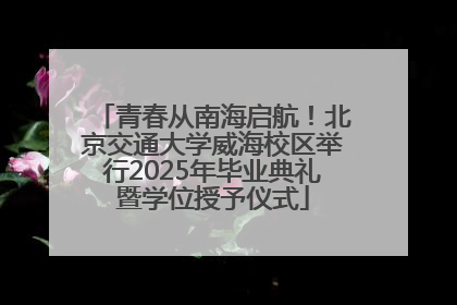 青春从南海启航！北京交通大学威海校区举行2025年毕业典礼暨学位授予仪式