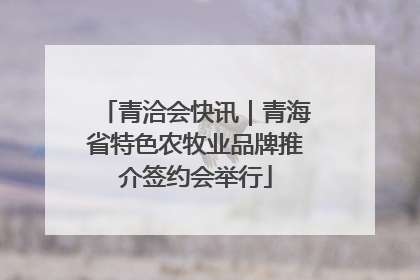 青洽会快讯｜青海省特色农牧业品牌推介签约会举行