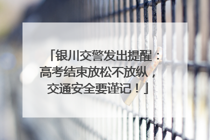 银川交警发出提醒：高考结束放松不放纵，交通安全要谨记！