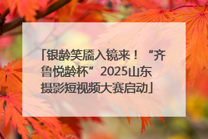 银龄笑靥入镜来！“齐鲁悦龄杯”2025山东摄影短视频大赛启动